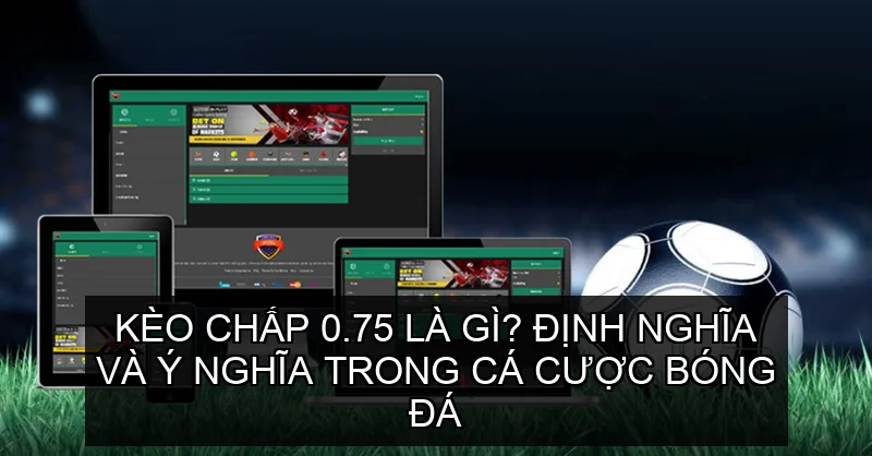 Kèo chấp 0.75 là gì? Định nghĩa và ý nghĩa trong cá cược bóng đá