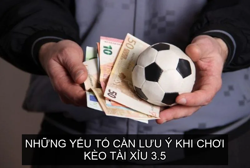 Những yếu tố cần lưu ý khi chơi Kèo Tài Xỉu 3.5