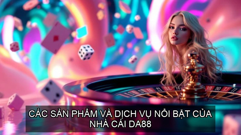  Các sản phẩm và dịch vụ nổi bật của Nhà Cái Da88